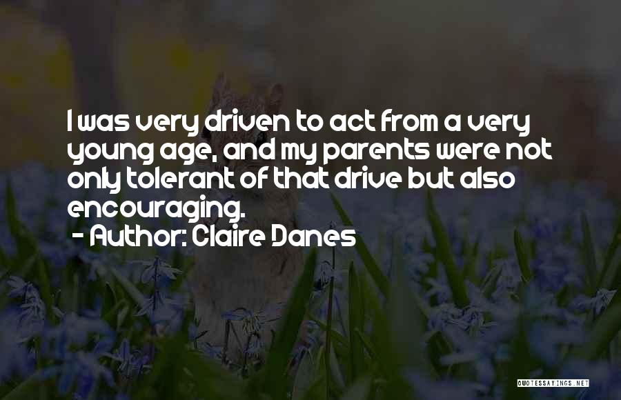 Claire Danes Quotes: I Was Very Driven To Act From A Very Young Age, And My Parents Were Not Only Tolerant Of That