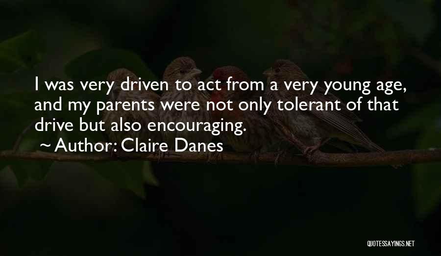 Claire Danes Quotes: I Was Very Driven To Act From A Very Young Age, And My Parents Were Not Only Tolerant Of That