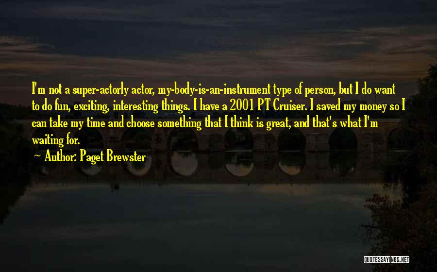 Paget Brewster Quotes: I'm Not A Super-actorly Actor, My-body-is-an-instrument Type Of Person, But I Do Want To Do Fun, Exciting, Interesting Things. I