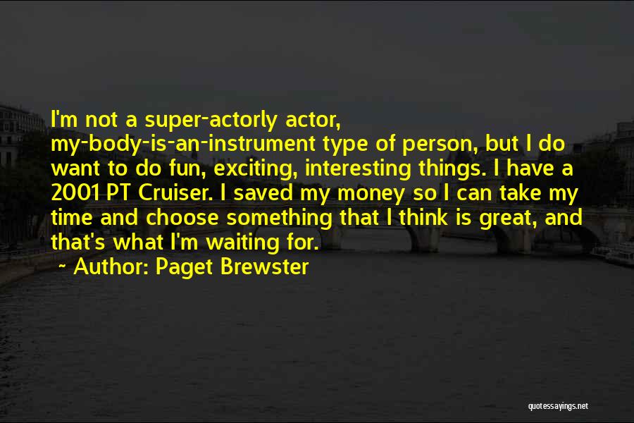 Paget Brewster Quotes: I'm Not A Super-actorly Actor, My-body-is-an-instrument Type Of Person, But I Do Want To Do Fun, Exciting, Interesting Things. I