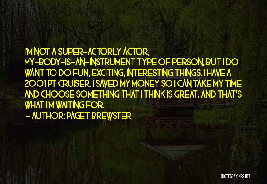 Paget Brewster Quotes: I'm Not A Super-actorly Actor, My-body-is-an-instrument Type Of Person, But I Do Want To Do Fun, Exciting, Interesting Things. I