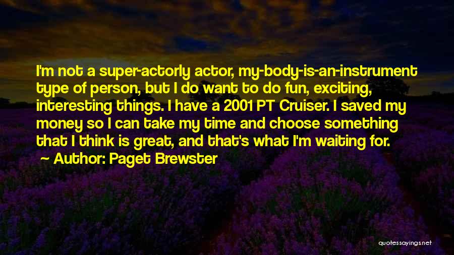 Paget Brewster Quotes: I'm Not A Super-actorly Actor, My-body-is-an-instrument Type Of Person, But I Do Want To Do Fun, Exciting, Interesting Things. I