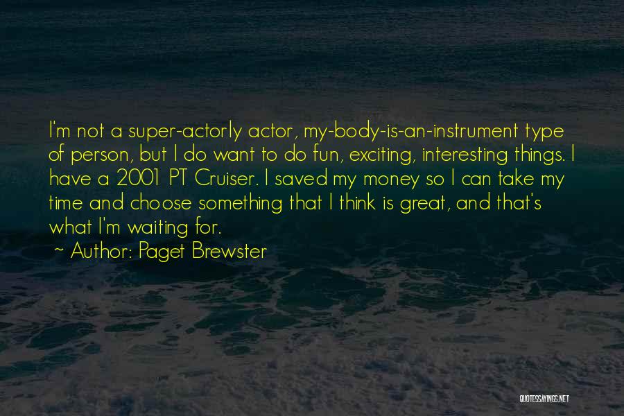 Paget Brewster Quotes: I'm Not A Super-actorly Actor, My-body-is-an-instrument Type Of Person, But I Do Want To Do Fun, Exciting, Interesting Things. I