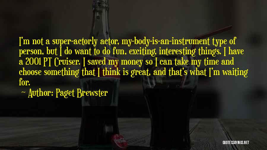 Paget Brewster Quotes: I'm Not A Super-actorly Actor, My-body-is-an-instrument Type Of Person, But I Do Want To Do Fun, Exciting, Interesting Things. I