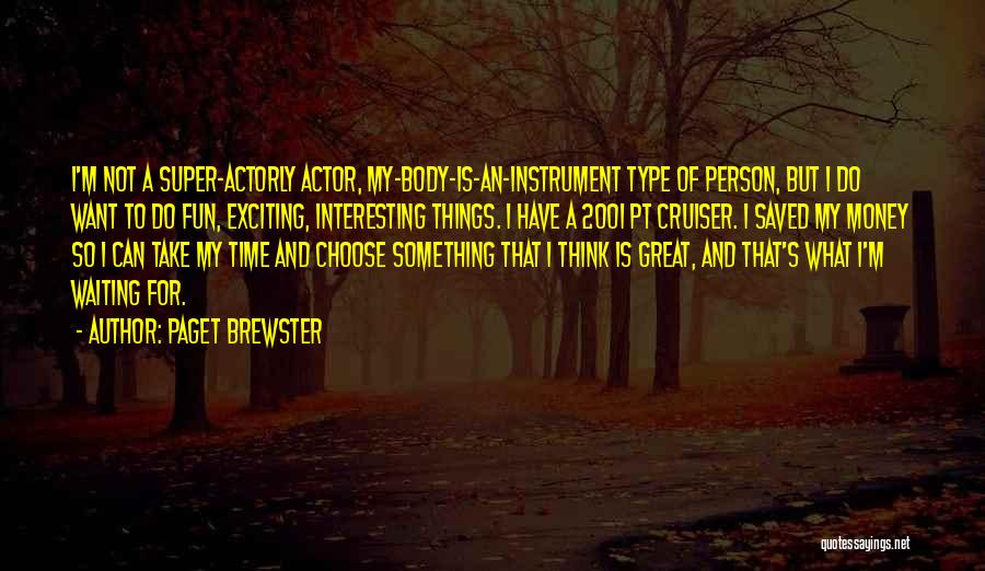 Paget Brewster Quotes: I'm Not A Super-actorly Actor, My-body-is-an-instrument Type Of Person, But I Do Want To Do Fun, Exciting, Interesting Things. I