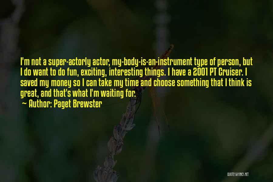 Paget Brewster Quotes: I'm Not A Super-actorly Actor, My-body-is-an-instrument Type Of Person, But I Do Want To Do Fun, Exciting, Interesting Things. I