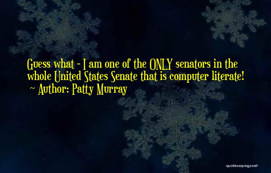 Patty Murray Quotes: Guess What - I Am One Of The Only Senators In The Whole United States Senate That Is Computer Literate!