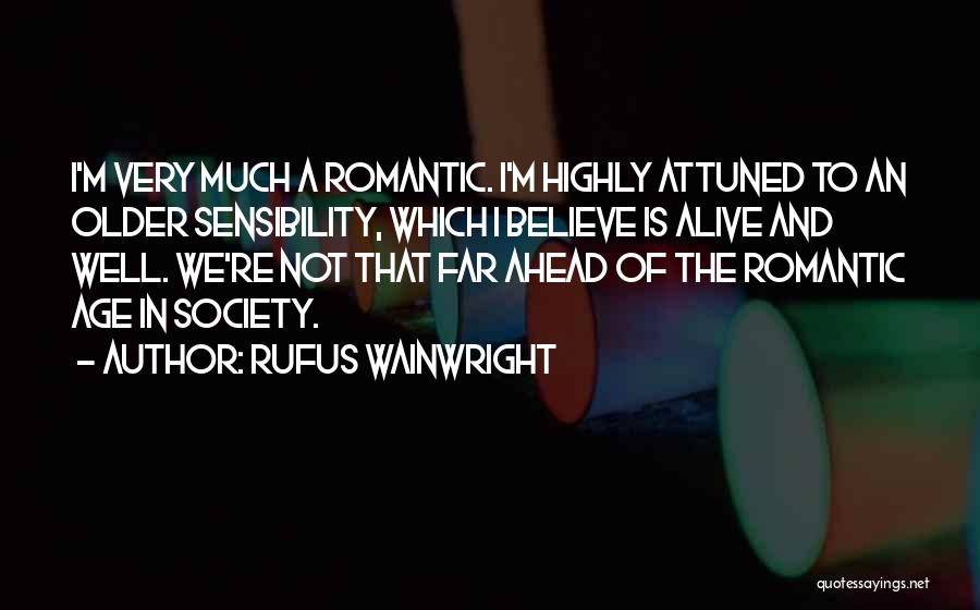 Rufus Wainwright Quotes: I'm Very Much A Romantic. I'm Highly Attuned To An Older Sensibility, Which I Believe Is Alive And Well. We're