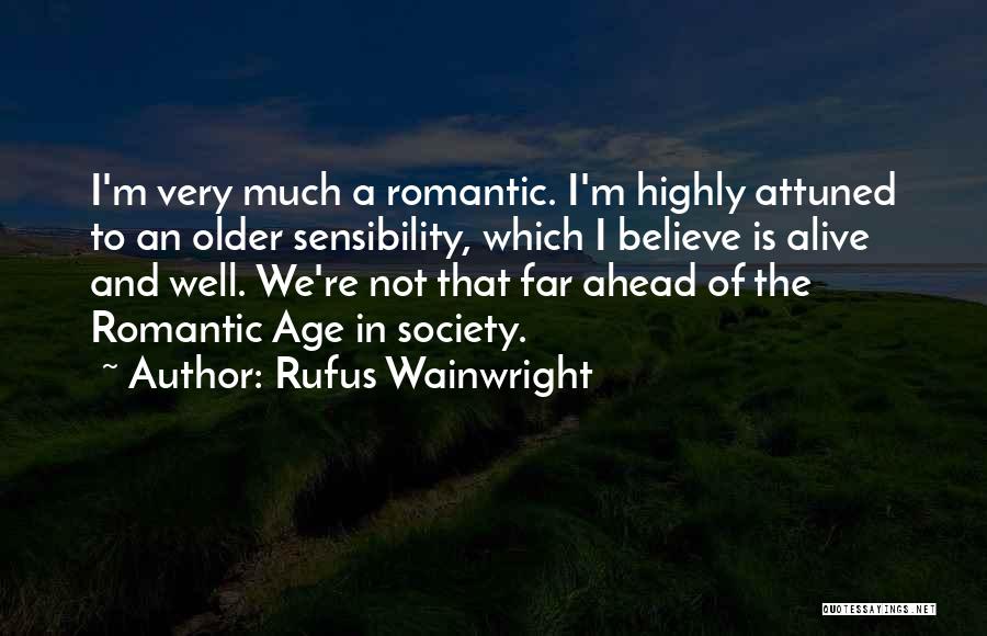 Rufus Wainwright Quotes: I'm Very Much A Romantic. I'm Highly Attuned To An Older Sensibility, Which I Believe Is Alive And Well. We're