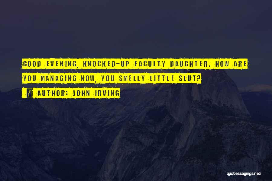 John Irving Quotes: Good Evening, Knocked-up Faculty Daughter. How Are You Managing Now, You Smelly Little Slut?