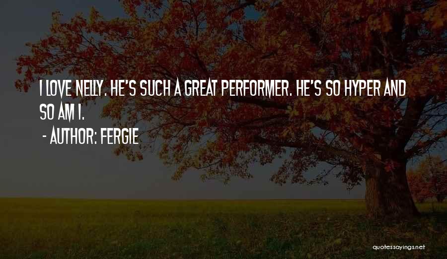 Fergie Quotes: I Love Nelly. He's Such A Great Performer. He's So Hyper And So Am I.