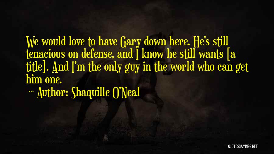 Shaquille O'Neal Quotes: We Would Love To Have Gary Down Here. He's Still Tenacious On Defense, And I Know He Still Wants [a