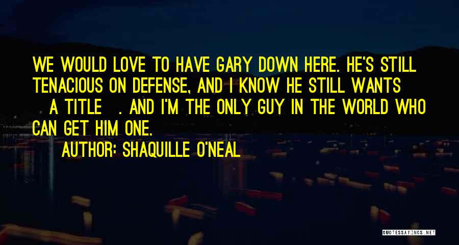 Shaquille O'Neal Quotes: We Would Love To Have Gary Down Here. He's Still Tenacious On Defense, And I Know He Still Wants [a