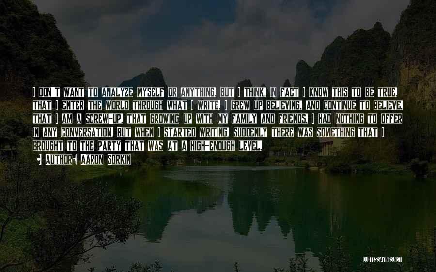 Aaron Sorkin Quotes: I Don't Want To Analyze Myself Or Anything, But I Think, In Fact I Know This To Be True, That