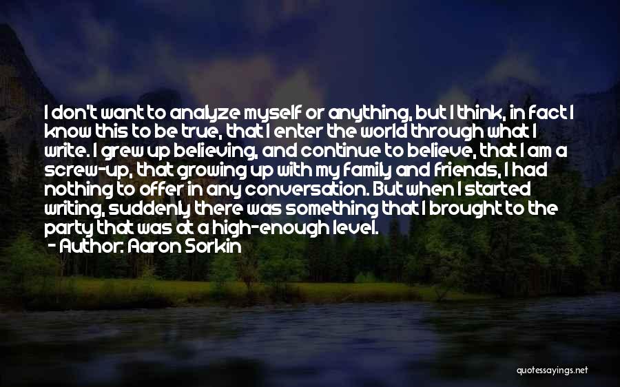 Aaron Sorkin Quotes: I Don't Want To Analyze Myself Or Anything, But I Think, In Fact I Know This To Be True, That