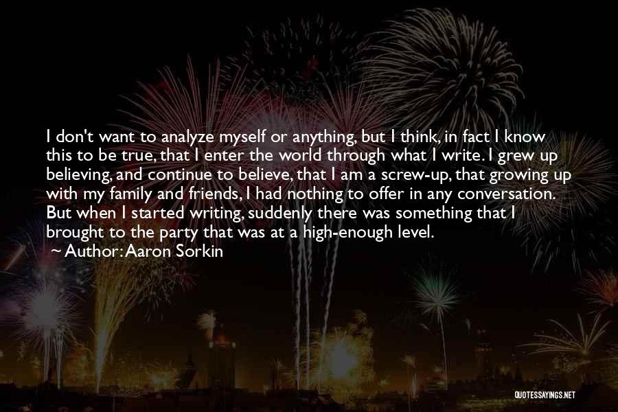 Aaron Sorkin Quotes: I Don't Want To Analyze Myself Or Anything, But I Think, In Fact I Know This To Be True, That