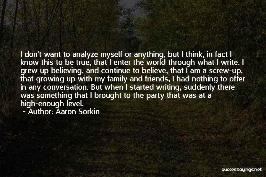 Aaron Sorkin Quotes: I Don't Want To Analyze Myself Or Anything, But I Think, In Fact I Know This To Be True, That