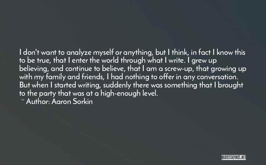 Aaron Sorkin Quotes: I Don't Want To Analyze Myself Or Anything, But I Think, In Fact I Know This To Be True, That