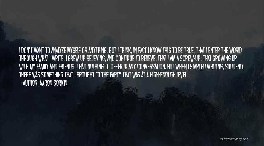 Aaron Sorkin Quotes: I Don't Want To Analyze Myself Or Anything, But I Think, In Fact I Know This To Be True, That