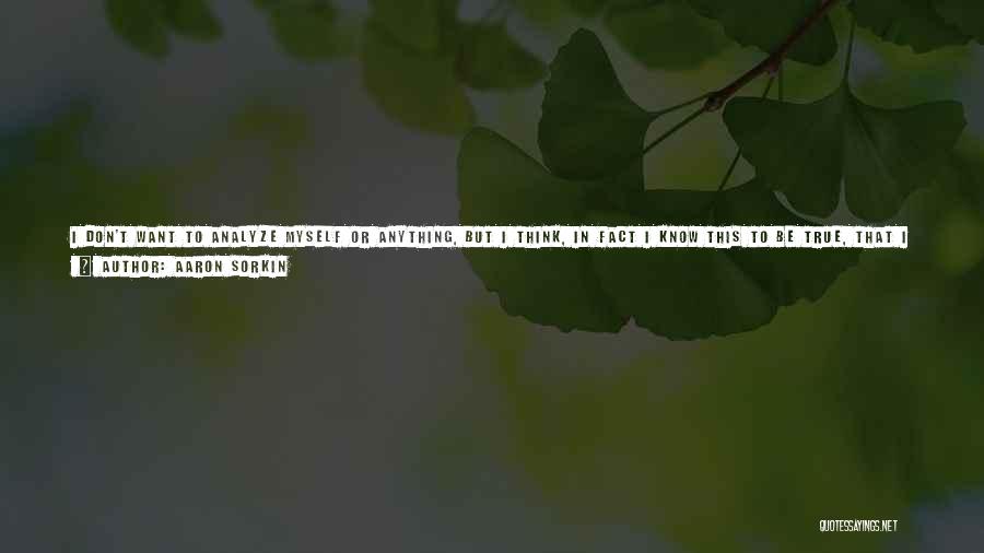 Aaron Sorkin Quotes: I Don't Want To Analyze Myself Or Anything, But I Think, In Fact I Know This To Be True, That