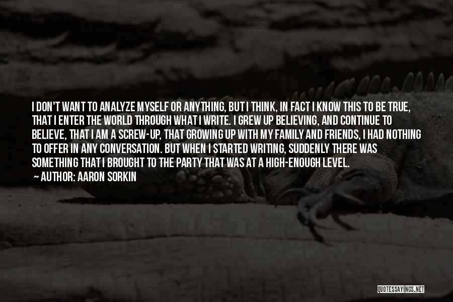 Aaron Sorkin Quotes: I Don't Want To Analyze Myself Or Anything, But I Think, In Fact I Know This To Be True, That