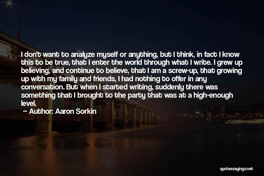 Aaron Sorkin Quotes: I Don't Want To Analyze Myself Or Anything, But I Think, In Fact I Know This To Be True, That