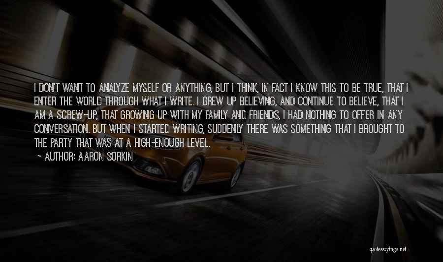 Aaron Sorkin Quotes: I Don't Want To Analyze Myself Or Anything, But I Think, In Fact I Know This To Be True, That