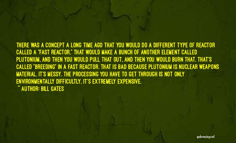 Bill Gates Quotes: There Was A Concept A Long Time Ago That You Would Do A Different Type Of Reactor Called A Fast