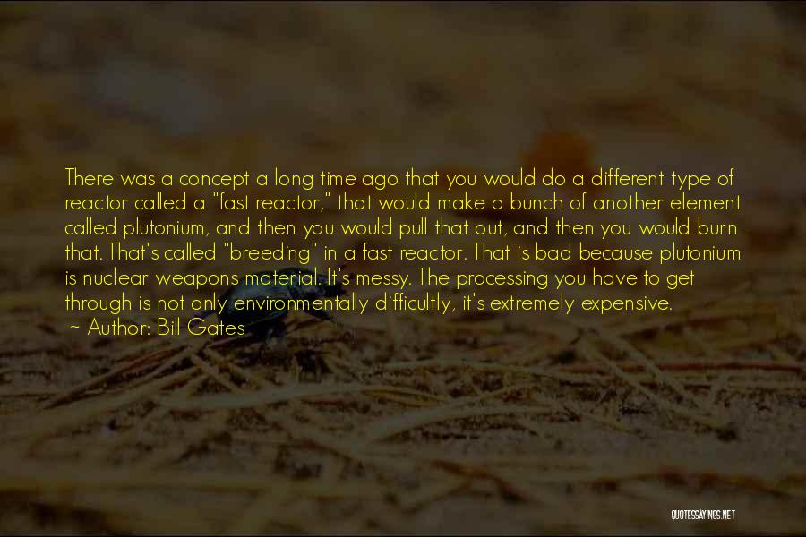 Bill Gates Quotes: There Was A Concept A Long Time Ago That You Would Do A Different Type Of Reactor Called A Fast