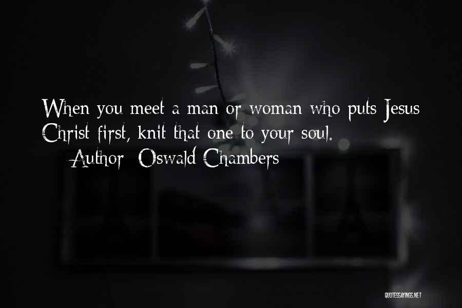 Oswald Chambers Quotes: When You Meet A Man Or Woman Who Puts Jesus Christ First, Knit That One To Your Soul.