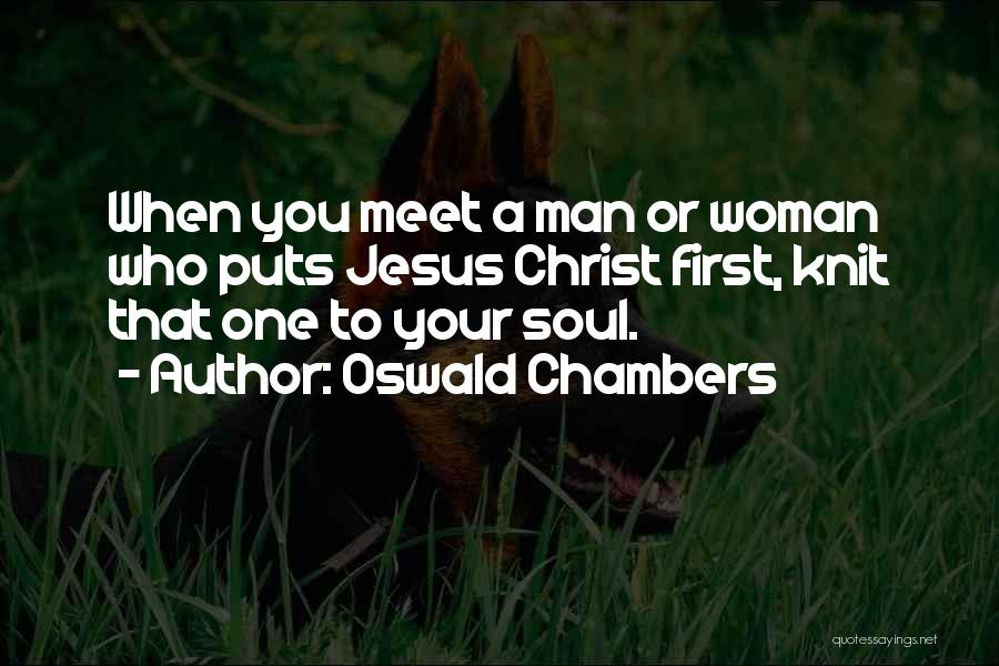 Oswald Chambers Quotes: When You Meet A Man Or Woman Who Puts Jesus Christ First, Knit That One To Your Soul.