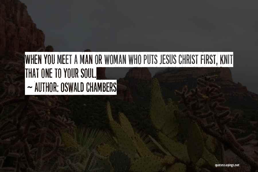 Oswald Chambers Quotes: When You Meet A Man Or Woman Who Puts Jesus Christ First, Knit That One To Your Soul.