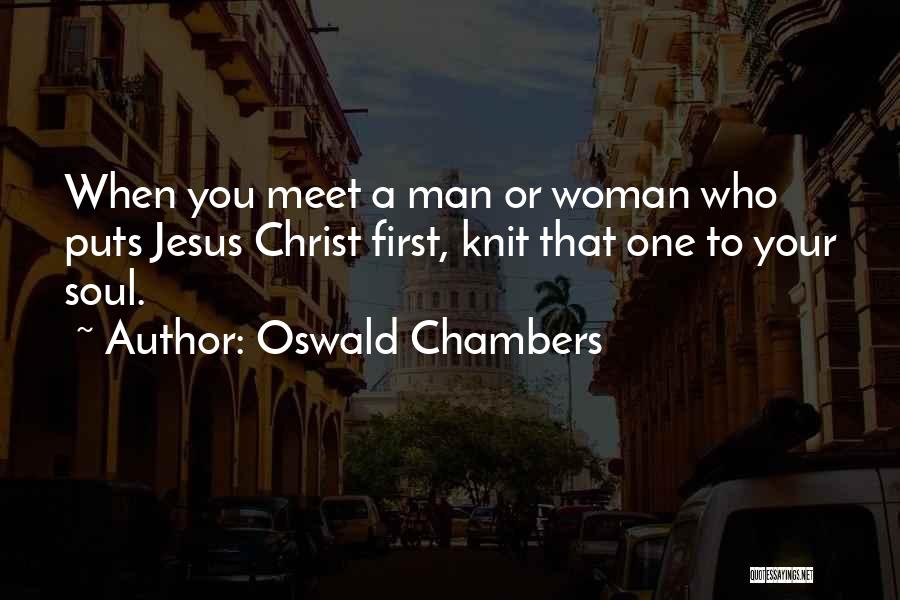 Oswald Chambers Quotes: When You Meet A Man Or Woman Who Puts Jesus Christ First, Knit That One To Your Soul.