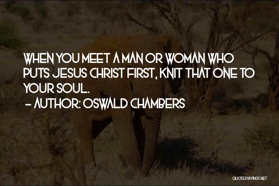 Oswald Chambers Quotes: When You Meet A Man Or Woman Who Puts Jesus Christ First, Knit That One To Your Soul.