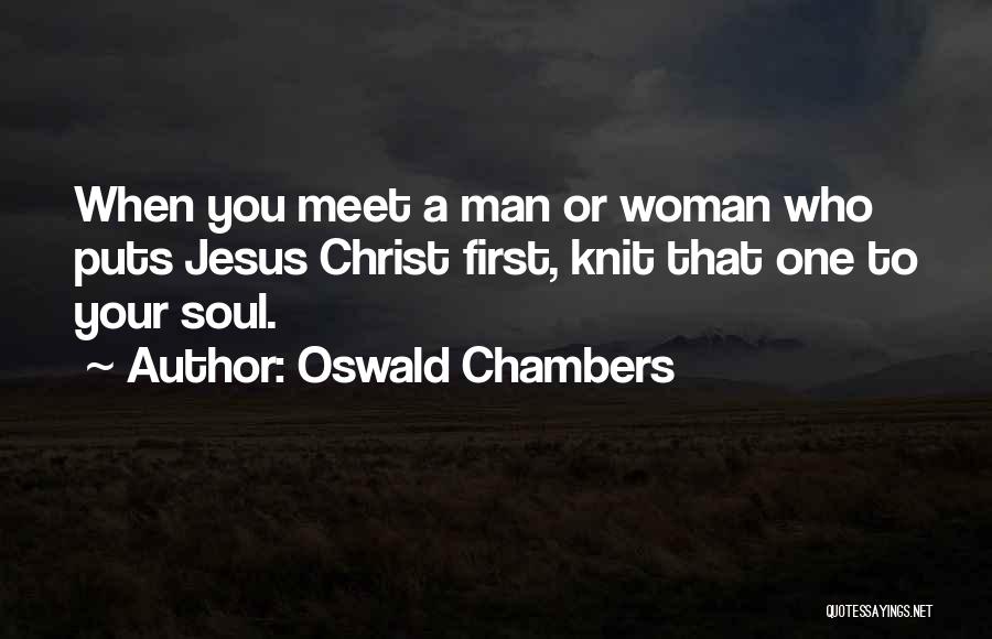 Oswald Chambers Quotes: When You Meet A Man Or Woman Who Puts Jesus Christ First, Knit That One To Your Soul.