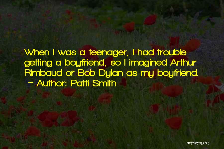 Patti Smith Quotes: When I Was A Teenager, I Had Trouble Getting A Boyfriend, So I Imagined Arthur Rimbaud Or Bob Dylan As