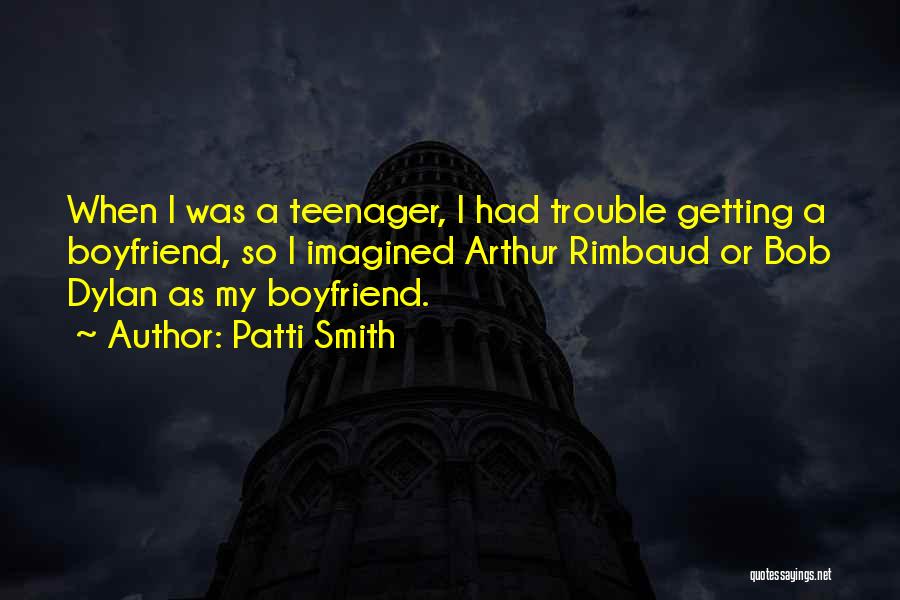 Patti Smith Quotes: When I Was A Teenager, I Had Trouble Getting A Boyfriend, So I Imagined Arthur Rimbaud Or Bob Dylan As