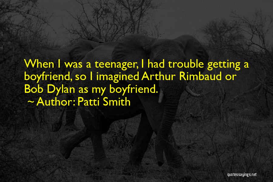 Patti Smith Quotes: When I Was A Teenager, I Had Trouble Getting A Boyfriend, So I Imagined Arthur Rimbaud Or Bob Dylan As