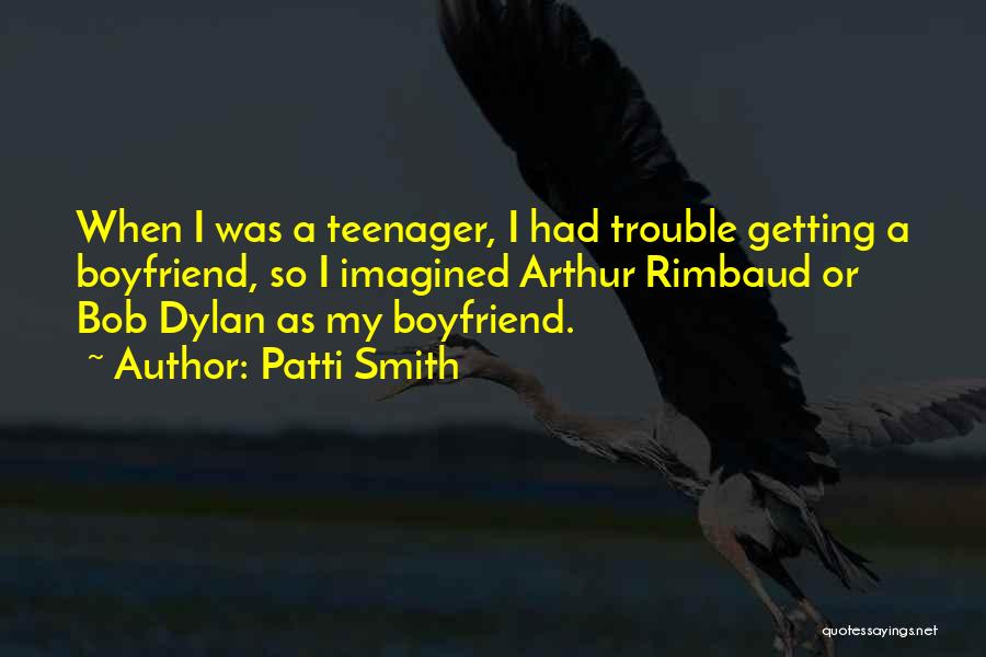 Patti Smith Quotes: When I Was A Teenager, I Had Trouble Getting A Boyfriend, So I Imagined Arthur Rimbaud Or Bob Dylan As