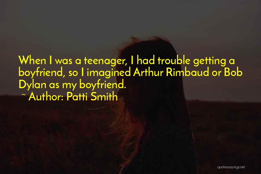 Patti Smith Quotes: When I Was A Teenager, I Had Trouble Getting A Boyfriend, So I Imagined Arthur Rimbaud Or Bob Dylan As