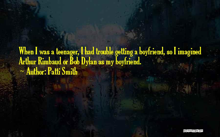 Patti Smith Quotes: When I Was A Teenager, I Had Trouble Getting A Boyfriend, So I Imagined Arthur Rimbaud Or Bob Dylan As