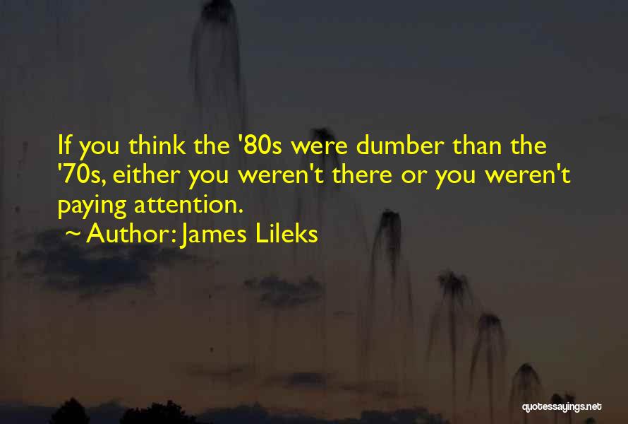 James Lileks Quotes: If You Think The '80s Were Dumber Than The '70s, Either You Weren't There Or You Weren't Paying Attention.