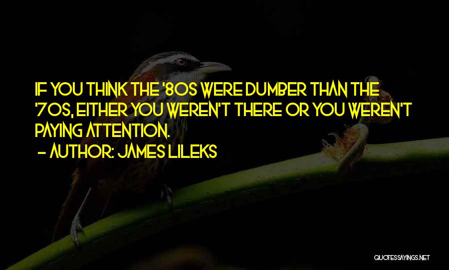 James Lileks Quotes: If You Think The '80s Were Dumber Than The '70s, Either You Weren't There Or You Weren't Paying Attention.