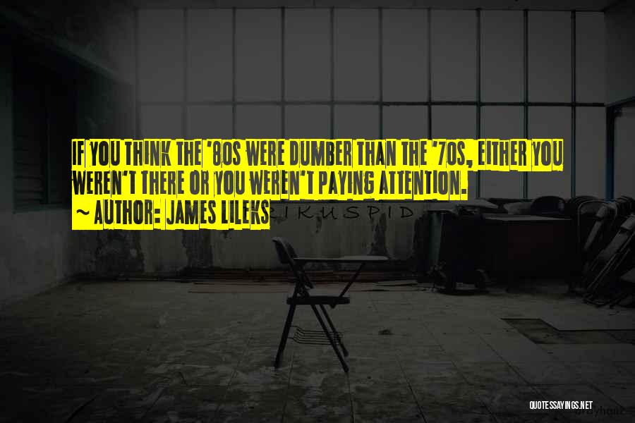 James Lileks Quotes: If You Think The '80s Were Dumber Than The '70s, Either You Weren't There Or You Weren't Paying Attention.