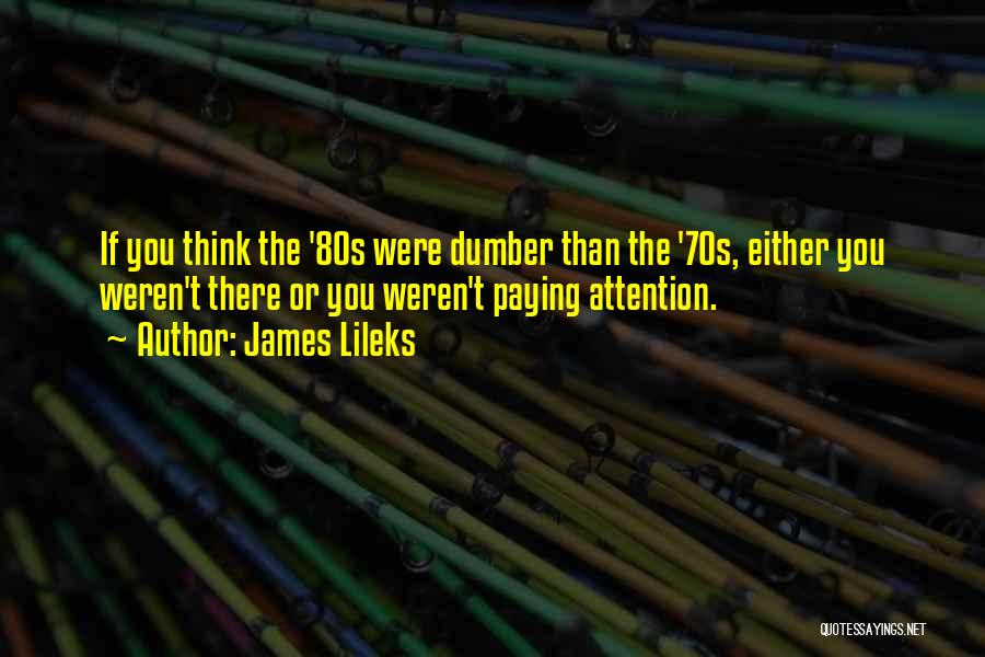 James Lileks Quotes: If You Think The '80s Were Dumber Than The '70s, Either You Weren't There Or You Weren't Paying Attention.