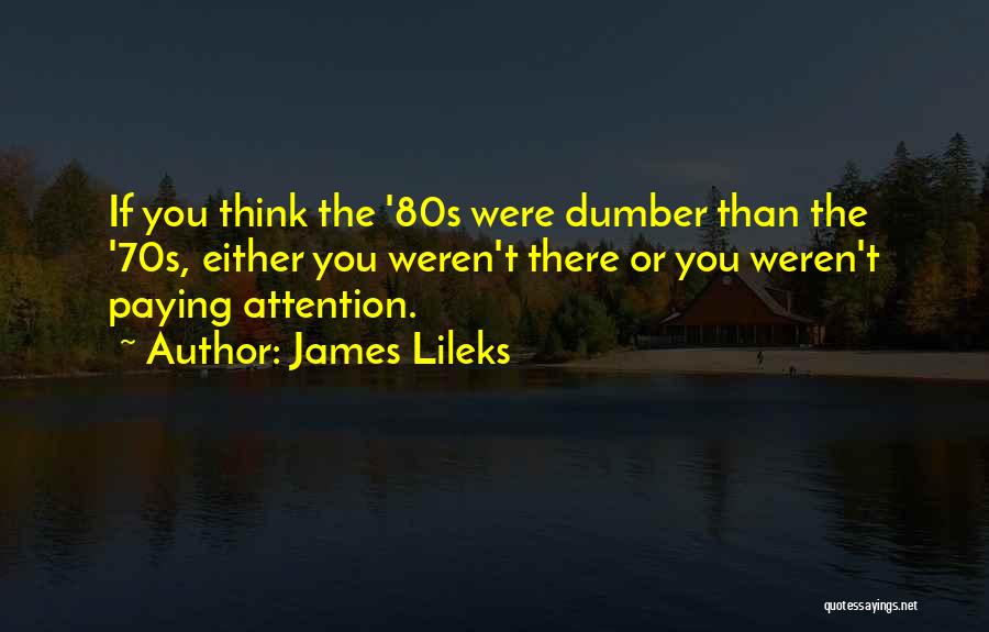 James Lileks Quotes: If You Think The '80s Were Dumber Than The '70s, Either You Weren't There Or You Weren't Paying Attention.