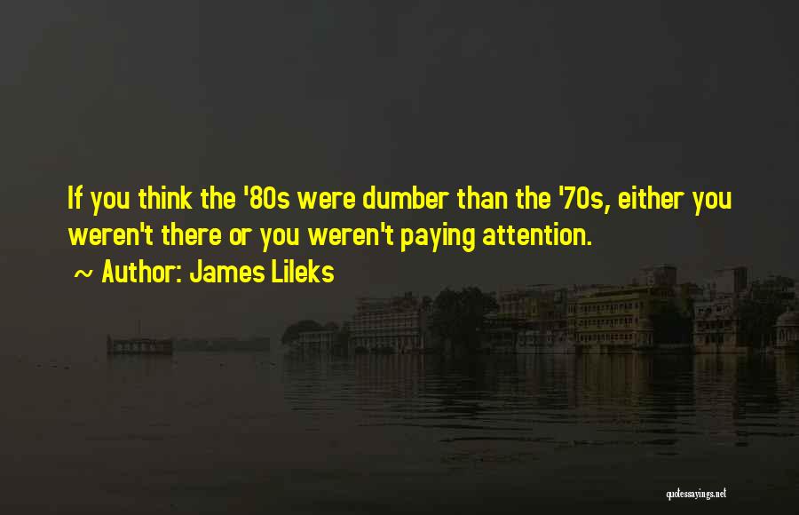 James Lileks Quotes: If You Think The '80s Were Dumber Than The '70s, Either You Weren't There Or You Weren't Paying Attention.