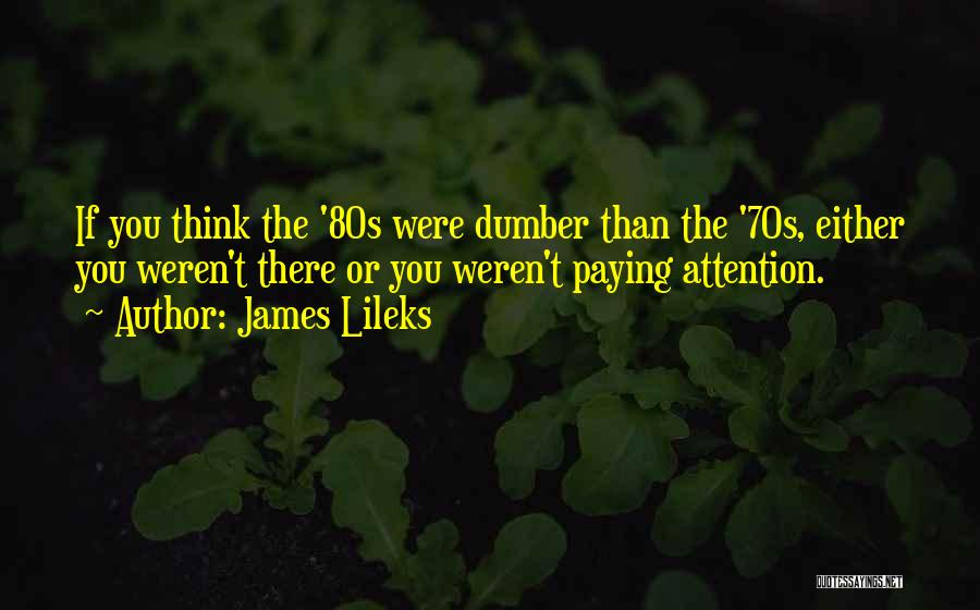 James Lileks Quotes: If You Think The '80s Were Dumber Than The '70s, Either You Weren't There Or You Weren't Paying Attention.