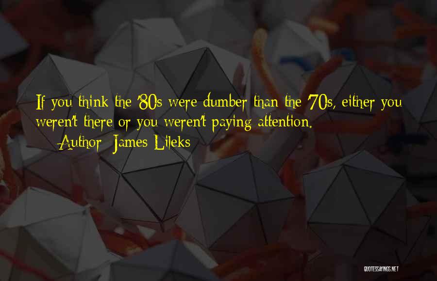 James Lileks Quotes: If You Think The '80s Were Dumber Than The '70s, Either You Weren't There Or You Weren't Paying Attention.