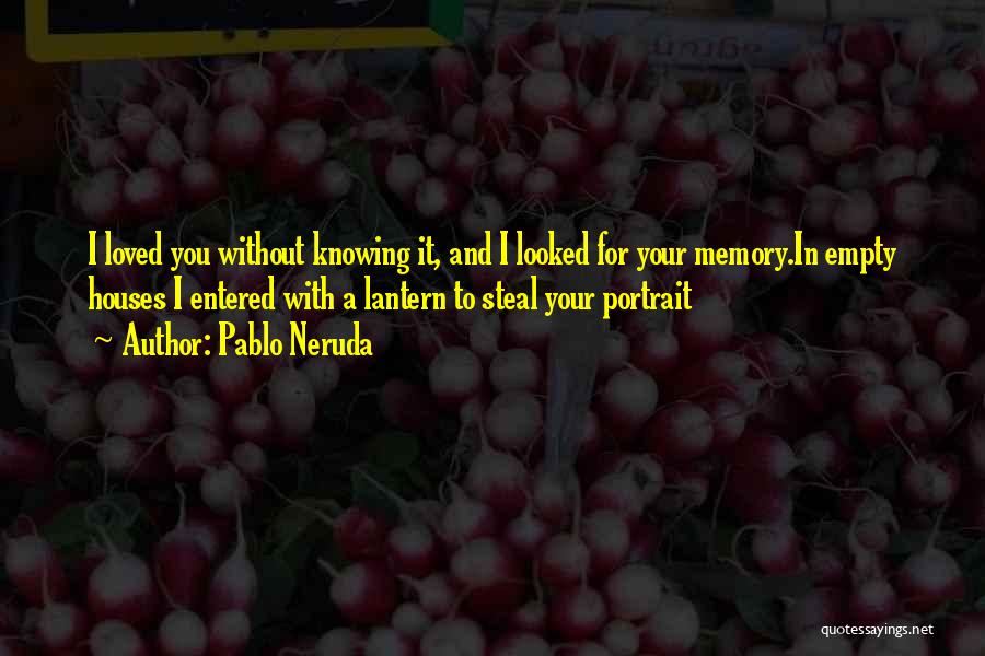 Pablo Neruda Quotes: I Loved You Without Knowing It, And I Looked For Your Memory.in Empty Houses I Entered With A Lantern To